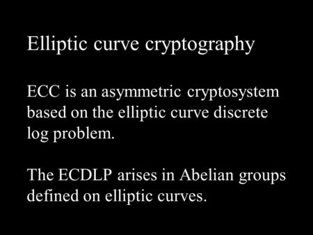 Elliptic curve cryptography ECC is an asymmetric cryptosystem based on the elliptic curve discrete log problem. The ECDLP arises in Abelian groups defined.