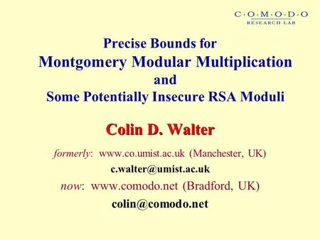 Precise Bounds for Montgomery Modular Multiplication and Some Potentially Insecure RSA Moduli Colin D. Walter formerly: www.co.umist.ac.uk (Manchester,