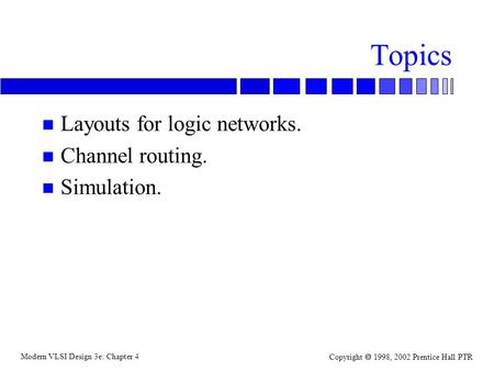 Modern VLSI Design 3e: Chapter 4 Copyright  1998, 2002 Prentice Hall PTR Topics n Layouts for logic networks. n Channel routing. n Simulation.