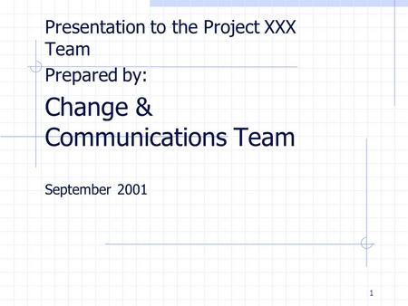 1 Presentation to the Project XXX Team Prepared by: Change & Communications Team September 2001.