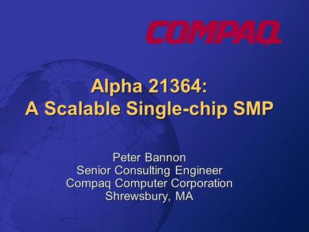 Alpha 21364: A Scalable Single-chip SMP Peter Bannon Senior Consulting Engineer Compaq Computer Corporation Shrewsbury, MA.