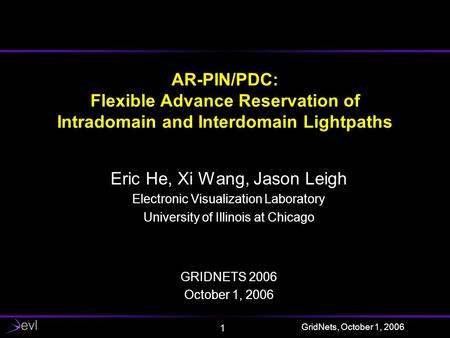 GridNets, October 1, 2006 1 AR-PIN/PDC: Flexible Advance Reservation of Intradomain and Interdomain Lightpaths Eric He, Xi Wang, Jason Leigh Electronic.