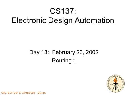 CALTECH CS137 Winter2002 -- DeHon CS137: Electronic Design Automation Day 13: February 20, 2002 Routing 1.