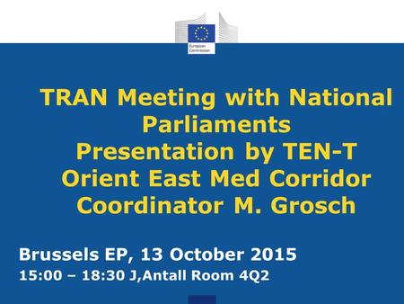 TRAN Meeting with National Parliaments Presentation by TEN-T Orient East Med Corridor Coordinator M. Grosch Brussels EP, 13 October 2015 15:00 – 18:30.