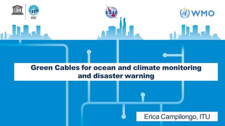 Green Cables for ocean and climate monitoring and disaster warning Erica Campilongo, ITU.