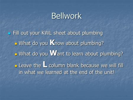 Bellwork Fill out your KWL sheet about plumbing Fill out your KWL sheet about plumbing What do you K now about plumbing? What do you K now about plumbing?