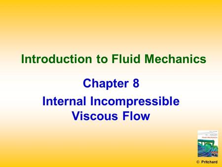 © Pritchard Introduction to Fluid Mechanics Chapter 8 Internal Incompressible Viscous Flow.