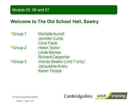 © The Scout Association Module 5 Page: 1 of 3 Cambridgeshire Welcome to The Old School Hall, Sawtry Module 05, 06 and 07 Group 1Michelle Aucott Jennifer.