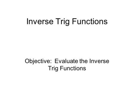 Inverse Trig Functions Objective: Evaluate the Inverse Trig Functions.