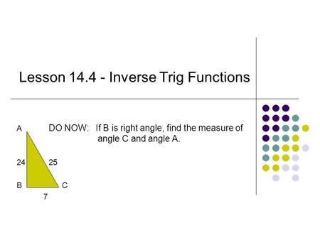 Lesson 14.4 - Inverse Trig Functions A DO NOW: If B is right angle, find the measure of angle C and angle A. 2425 B C 7.