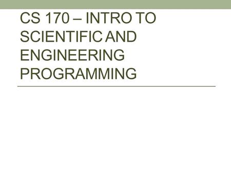 CS 170 – INTRO TO SCIENTIFIC AND ENGINEERING PROGRAMMING.