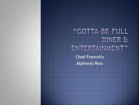 Chad Francello Alphonso Ross. Our diner will provide:  Jobs to people in the area  Good food  Entertainment.