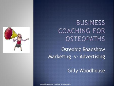 Osteobiz Roadshow Marketing –v- Advertising Gilly Woodhouse Copyright Business Coaching for Osteopaths.