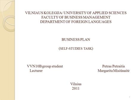 VILNIAUS KOLEGIJA/ UNIVERSITY OF APPLIED SCIENCES FACULTY OF BUSINESS MANAGEMENT DEPARTMENT OF FOREIGN LANGUAGES BUSINESS PLAN ( SELF-STUDIES TASK ) VVN10B.