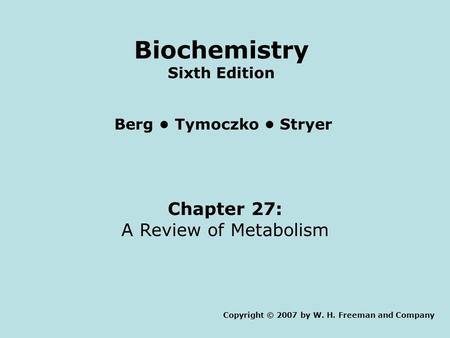 Chapter 27: A Review of Metabolism Copyright © 2007 by W. H. Freeman and Company Berg Tymoczko Stryer Biochemistry Sixth Edition.