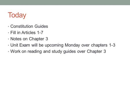 Today Constitution Guides Fill in Articles 1-7 Notes on Chapter 3 Unit Exam will be upcoming Monday over chapters 1-3 Work on reading and study guides.