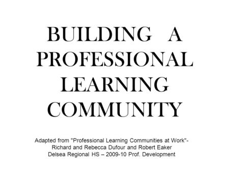 BUILDING A PROFESSIONAL LEARNING COMMUNITY Adapted from Professional Learning Communities at Work- Richard and Rebecca Dufour and Robert Eaker Delsea.