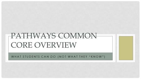 WHAT STUDENTS CAN DO (NOT WHAT THEY “KNOW”) PATHWAYS COMMON CORE OVERVIEW.