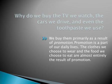 We buy them primarily as a result of promotion. Promotion is a part of our daily lives. The clothes we choose to wear and the food we choose to eat are.