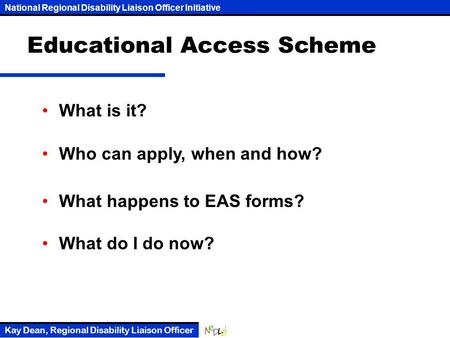 National Regional Disability Liaison Officer Initiative Kay Dean, Regional Disability Liaison Officer Educational Access Scheme What is it? Who can apply,