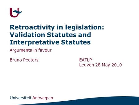 Retroactivity in legislation: Validation Statutes and Interpretative Statutes Arguments in favour Bruno PeetersEATLP Leuven 28 May 2010.