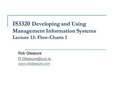 Rob Gleasure R.Gleasure@ucc.ie www.robgleasure.com IS3320 Developing and Using Management Information Systems Lecture 13: Flow-Charts 1 Rob Gleasure R.Gleasure@ucc.ie.