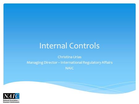 Internal Controls Christina Urias Managing Director – International Regulatory Affairs NAIC.