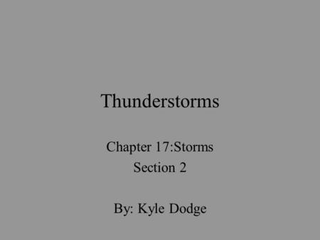 Thunderstorms Chapter 17:Storms Section 2 By: Kyle Dodge.