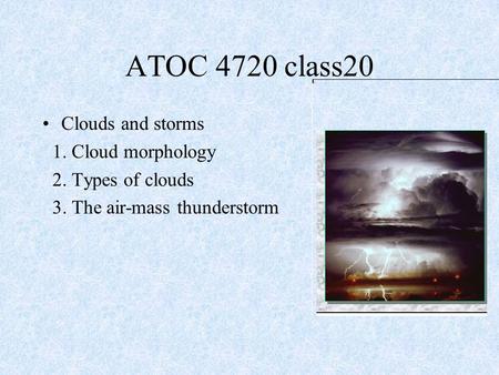 Clouds and storms 1. Cloud morphology 2. Types of clouds 3. The air-mass thunderstorm ATOC 4720 class20.