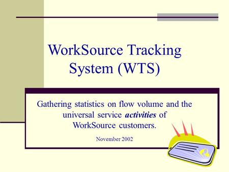 WorkSource Tracking System (WTS) Gathering statistics on flow volume and the universal service activities of WorkSource customers. November 2002.