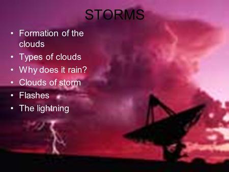 STORMS Formation of the clouds Types of clouds Why does it rain? Clouds of storm Flashes The lightning.