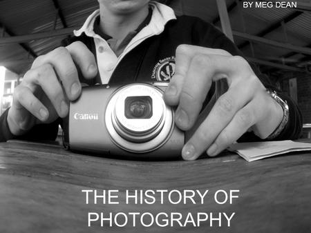 THE HISTORY OF PHOTOGRAPHY BY MEG DEAN. Pinhole Camera A pinhole camera is a camera containing no lens. In a light proof box with a small hold on one.