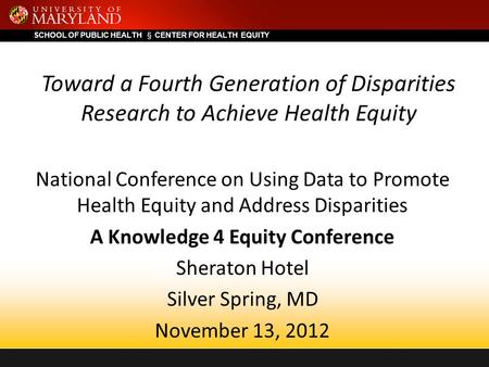 SCHOOL OF PUBLIC HEALTH  CENTER FOR HEALTH EQUITY Toward a Fourth Generation of Disparities Research to Achieve Health Equity National Conference on Using.