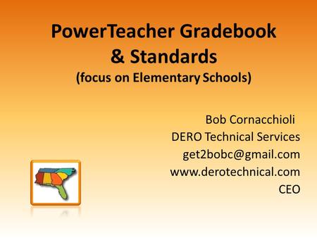 PowerTeacher Gradebook & Standards (focus on Elementary Schools) Bob Cornacchioli DERO Technical Services  CEO.