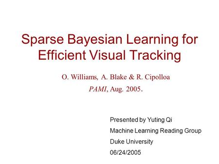 Sparse Bayesian Learning for Efficient Visual Tracking O. Williams, A. Blake & R. Cipolloa PAMI, Aug. 2005. Presented by Yuting Qi Machine Learning Reading.