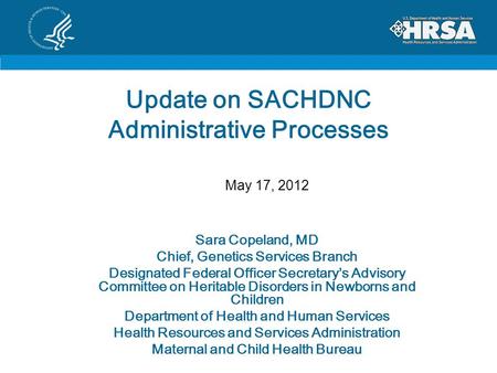 Update on SACHDNC Administrative Processes Sara Copeland, MD Chief, Genetics Services Branch Designated Federal Officer Secretary’s Advisory Committee.