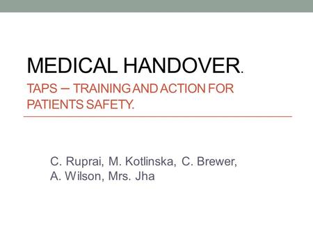 MEDICAL HANDOVER. TAPS – TRAINING AND ACTION FOR PATIENTS SAFETY. C. Ruprai, M. Kotlinska, C. Brewer, A. Wilson, Mrs. Jha.