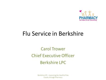 Flu Service in Berkshire Carol Trower Chief Executive Officer Berkshire LPC Berkshire LPC - Improving the Health of the County through Pharmacy.