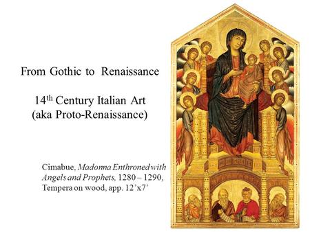 From Gothic to Renaissance 14 th Century Italian Art (aka Proto-Renaissance) Cimabue, Madonna Enthroned with Angels and Prophets, 1280 – 1290, Tempera.