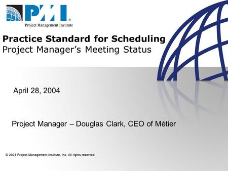 Practice Standard for Scheduling Project Manager’s Meeting Status April 28, 2004 Project Manager – Douglas Clark, CEO of Métier.