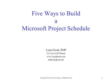 Copyright 2003 Lynn Frock & Company. All Rights Reserved. 1 Five Ways to Build a Microsoft Project Schedule Lynn Frock, PMP 513-321-3187 Phone www.lynnfrock.com.