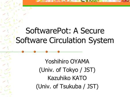 SoftwarePot: A Secure Software Circulation System Yoshihiro OYAMA (Univ. of Tokyo / JST) Kazuhiko KATO (Univ. of Tsukuba / JST)