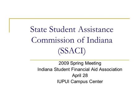 State Student Assistance Commission of Indiana (SSACI) 2009 Spring Meeting Indiana Student Financial Aid Association April 28 IUPUI Campus Center.