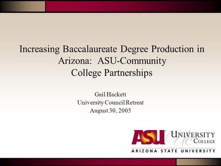 Gail Hackett University Council Retreat August 30, 2005 Increasing Baccalaureate Degree Production in Arizona: ASU-Community College Partnerships.