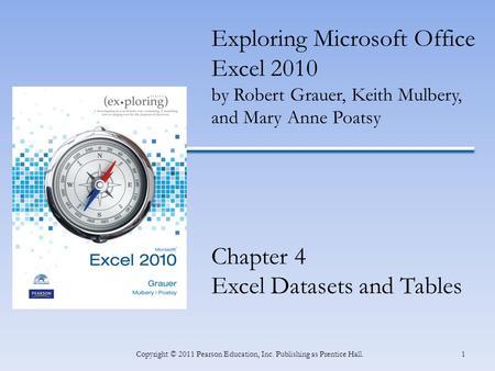 1 Exploring Microsoft Office Excel 2010 by Robert Grauer, Keith Mulbery, and Mary Anne Poatsy Chapter 4 Excel Datasets and Tables Copyright © 2011 Pearson.