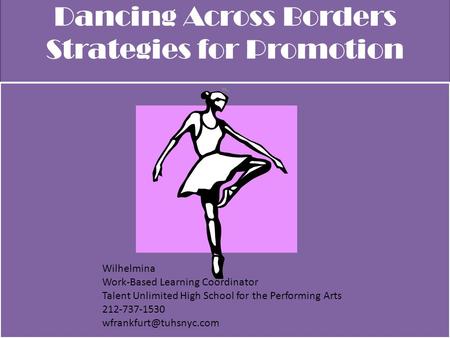 Dancing Across Borders Strategies for Promotion M, Wilhelmina Work-Based Learning Coordinator Talent Unlimited High School for the Performing Arts 212-737-1530.