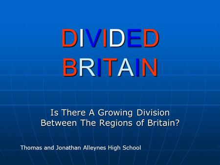 DIVIDEDBRITAINDIVIDEDBRITAINDIVIDEDBRITAINDIVIDEDBRITAIN Is There A Growing Division Between The Regions of Britain? Thomas and Jonathan Alleynes High.