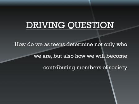 How do we as teens determine not only who we are, but also how we will become contributing members of society DRIVING QUESTION.