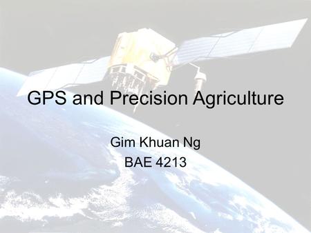 GPS and Precision Agriculture Gim Khuan Ng BAE 4213.