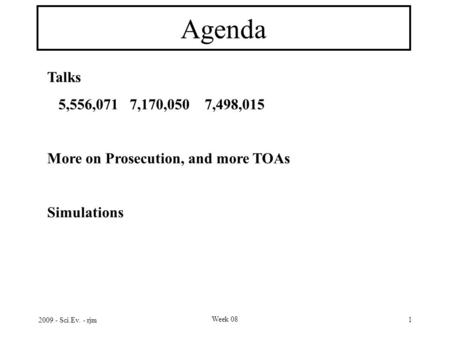 2009 - Sci.Ev. - rjm Week 08 1 Agenda Talks 5,556,071 7,170,050 7,498,015 More on Prosecution, and more TOAs Simulations.